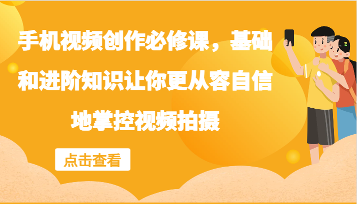 手机视频创作必修课，基础和进阶知识让你更从容自信地掌控视频拍摄-阳明聊项目