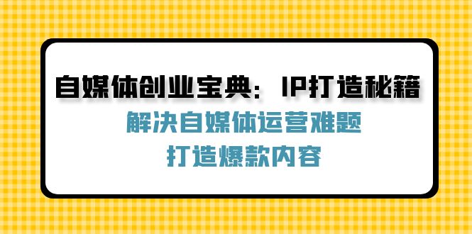 （12400期）自媒体创业宝典：IP打造秘籍：解决自媒体运营难题，打造爆款内容-阳明聊项目