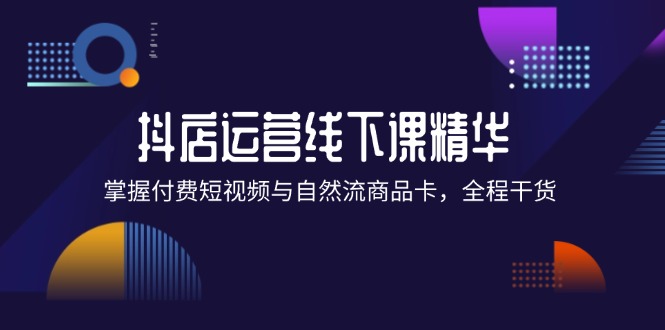 （12415期）抖店进阶线下课精华：掌握付费短视频与自然流商品卡，全程干货！-阳明聊项目