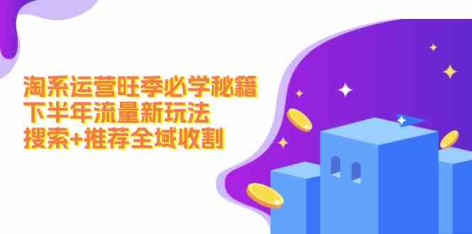 淘系运营旺季必学秘籍：下半年流量新玩法：搜索+推荐全域收割-阳明聊项目