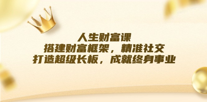 人生财富课：搭建财富框架，精准社交，打造超级长板，成就终身事业-阳明聊项目