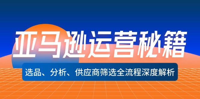 （12425期）亚马逊运营秘籍：选品、分析、供应商筛选全流程深度解析（无水印）-阳明聊项目