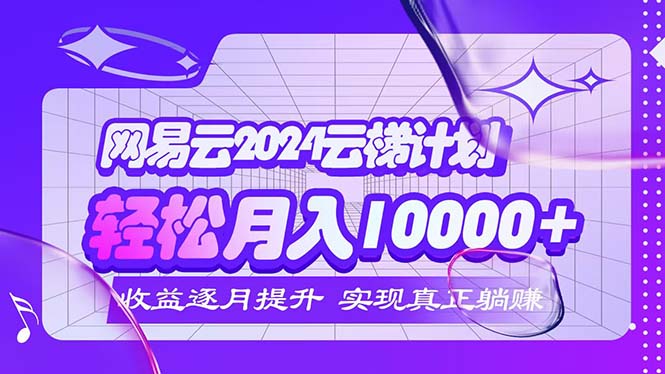 （12439期）2024网易云云梯计划  每月躺赚5000+-阳明聊项目