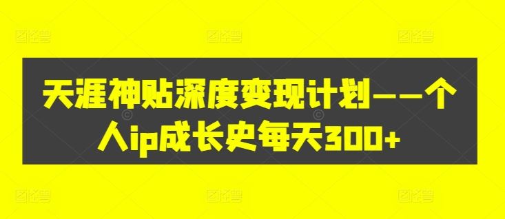 天涯神贴深度变现计划——个人ip成长史每天300+【揭秘】-阳明聊项目