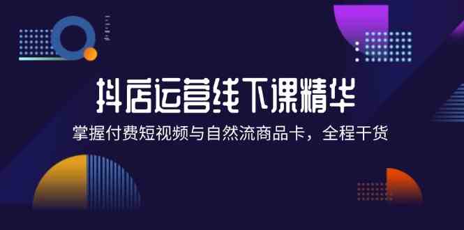 抖店进阶线下课精华：掌握付费短视频与自然流商品卡，全程干货！-阳明聊项目