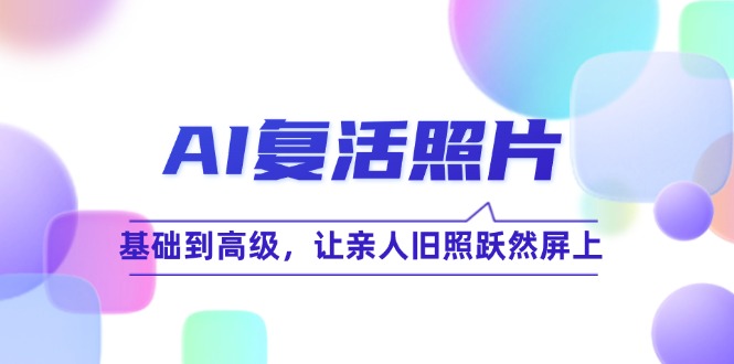 （12477期）AI复活照片技巧课：基础到高级，让亲人旧照跃然屏上（无水印）-阳明聊项目