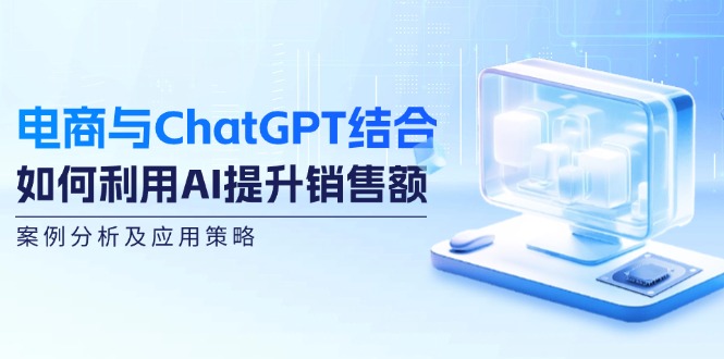 （12479期）电商与ChatGPT结合：如何利用AI提升销售额，案例分析及应用策略-阳明聊项目