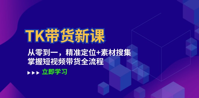 TK带货新课：从零到一，精准定位+素材搜集 掌握短视频带货全流程-阳明聊项目