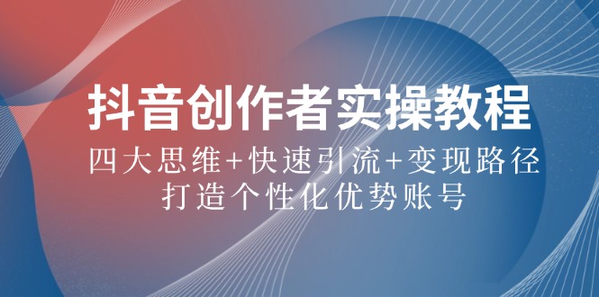抖音创作者实操教程：四大思维+快速引流+变现路径，打造个性化优势账号-阳明聊项目
