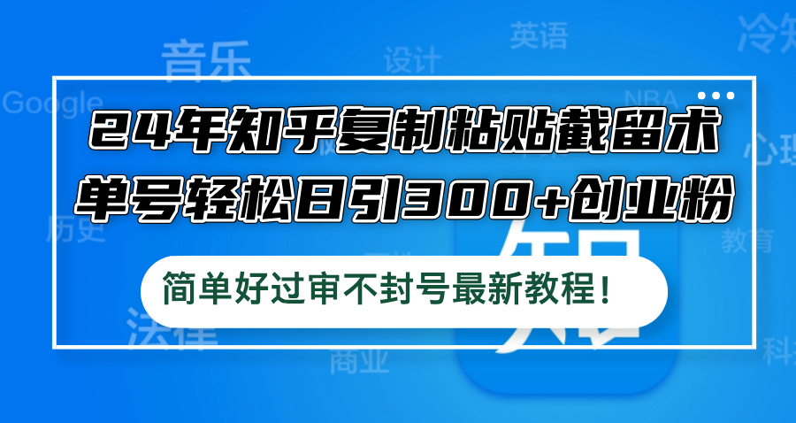24年知乎复制粘贴截留术，单号轻松日引300+创业粉，简单好过审不封号最…-阳明聊项目