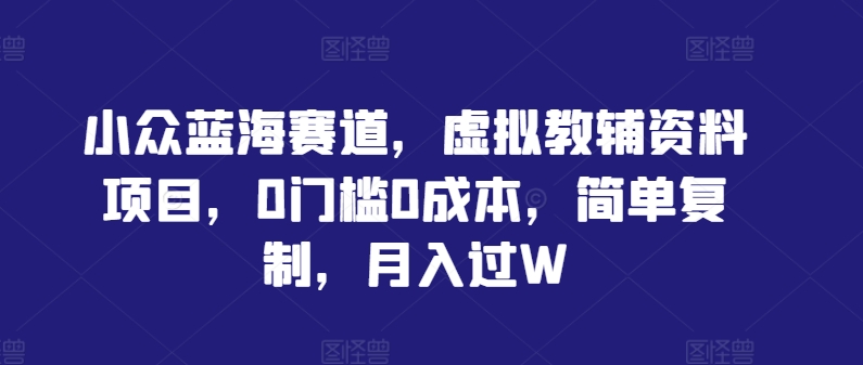 小众蓝海赛道，虚拟教辅资料项目，0门槛0成本，简单复制，月入过W【揭秘】-阳明聊项目