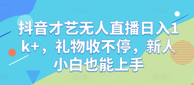 抖音才艺无人直播日入1k+，礼物收不停，新人小白也能上手【揭秘】-阳明聊项目