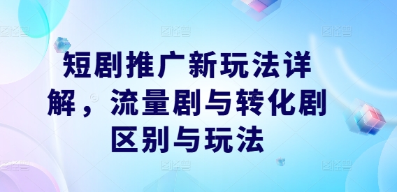 短剧推广新玩法详解，流量剧与转化剧区别与玩法-阳明聊项目