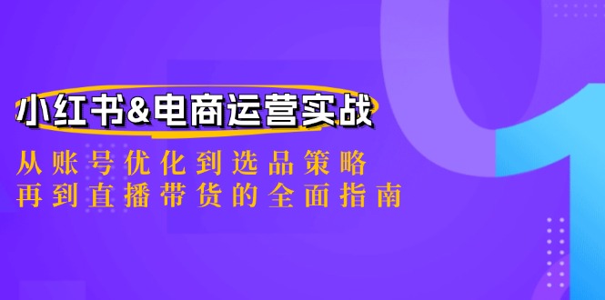 小红书&电商运营实战：从账号优化到选品策略，再到直播带货的全面指南-阳明聊项目