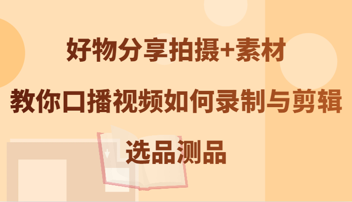 好物分享拍摄+素材，教你口播视频如何录制与剪辑，选品测品-阳明聊项目