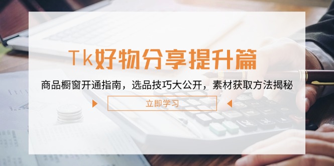 Tk好物分享提升篇：商品橱窗开通指南，选品技巧大公开，素材获取方法揭秘-阳明聊项目