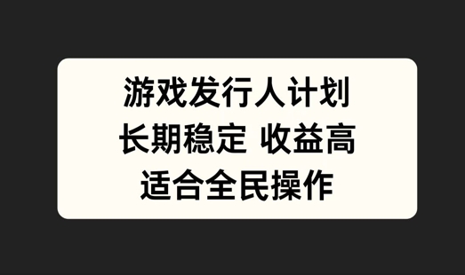游戏发行人计划，长期稳定，适合全民操作【揭秘】-阳明聊项目