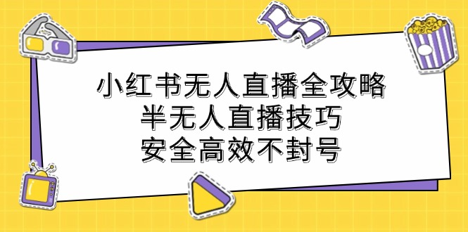 小红书无人直播全攻略：半无人直播技巧，安全高效不封号-阳明聊项目