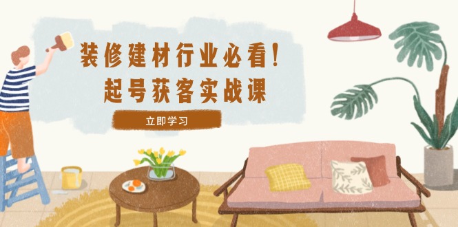 装修-建材行业必看！起号获客实战课：精准定位+爆款视频+高效运营-阳明聊项目