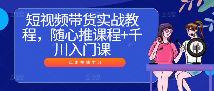 短视频带货实战教程，随心推课程+千川入门课-阳明聊项目