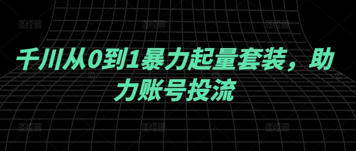 千川从0到1暴力起量套装，助力账号投流-阳明聊项目