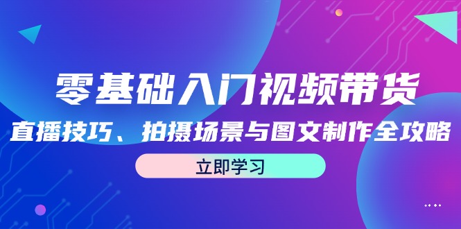 零基础入门视频带货：直播技巧、拍摄场景与图文制作全攻略-阳明聊项目
