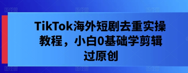TikTok海外短剧去重实操教程，小白0基础学剪辑过原创-阳明聊项目