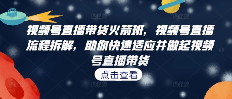 视频号直播带货火箭班，​视频号直播流程拆解，助你快速适应并做起视频号直播带货-阳明聊项目