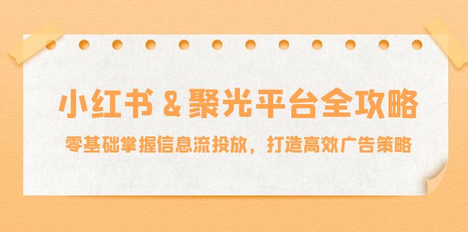 小红薯聚光平台全攻略：零基础掌握信息流投放，打造高效广告策略-阳明聊项目