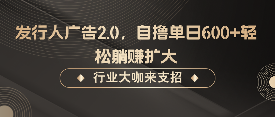 发行人广告2.0，无需任何成本自撸单日600+，轻松躺赚扩大-阳明聊项目