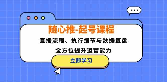 随心推起号课程：直播流程、执行细节与数据复盘，全方位提升运营能力-阳明聊项目
