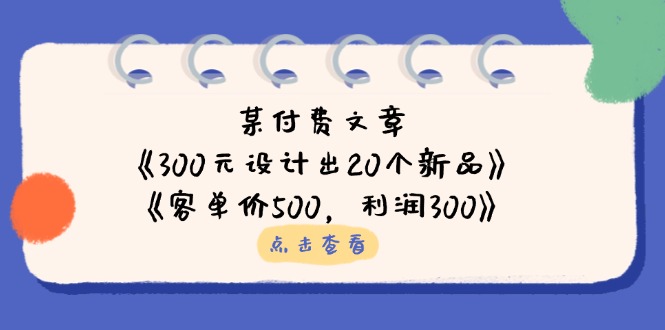 某付费文章：《300元设计出20个新品》+《客单价500，利润300》-阳明聊项目