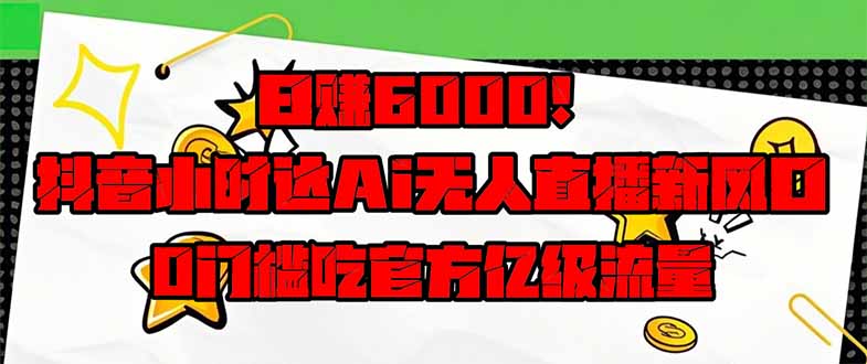 日赚6000+！抖音小时达Ai无人直播躺赚新风口，0门槛吃官方亿级流量！-阳明聊项目