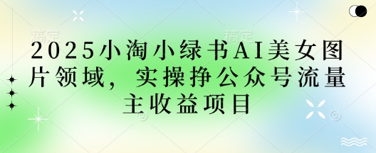 2025小绿书AI美女图片领域，实操挣公众号流量主收益项目-阳明聊项目