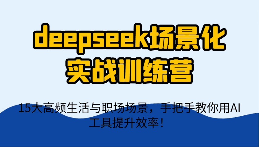 deepseek场景化实战训练营，15大高频生活与职场场景，手把手教你用AI工具提升效率！-阳明聊项目