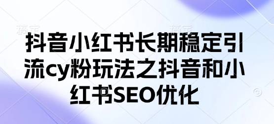 抖音小红书长期稳定引流cy粉玩法之抖音和小红书SEO优化-阳明聊项目