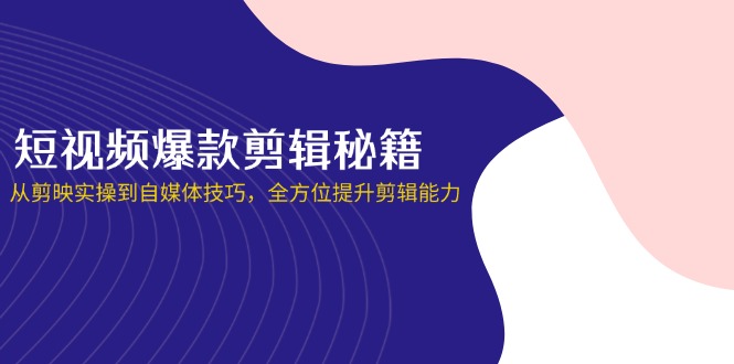 短视频爆款剪辑秘籍，从剪映实操到自媒体技巧，全方位提升剪辑能力-阳明聊项目