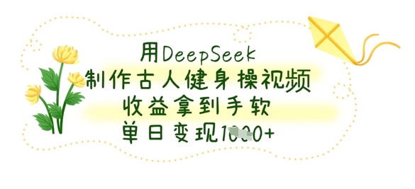 用DeepSeek制作古人健身操视频，收益拿到手软，单日变现数张-阳明聊项目