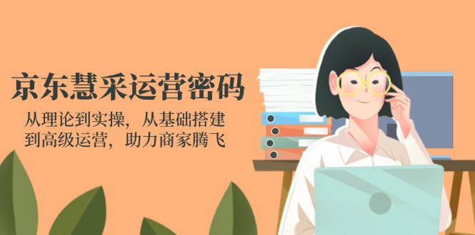 京东慧采运营密码：从理论到实操，从基础搭建到高级运营，助力商家腾飞-阳明聊项目