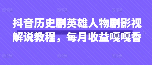 抖音历史剧英雄人物剧影视解说教程，每月收益嘎嘎香-阳明聊项目