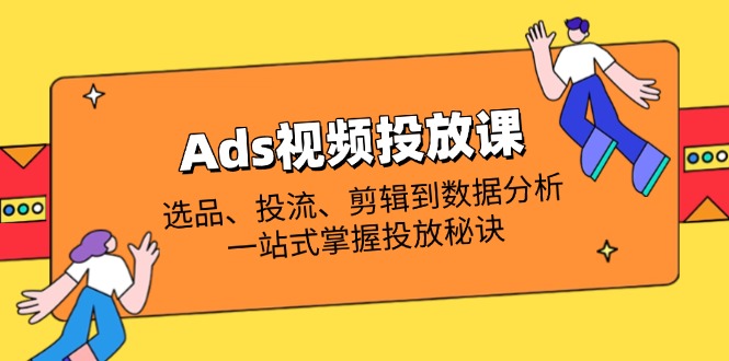 Ads视频投放课全解析：选品、投流、剪辑到数据分析，一站式掌握投放秘诀-阳明聊项目