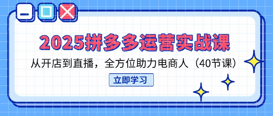 2025拼多多运营实战课，从开店到直播，全方位助力电商人(40节课-阳明聊项目