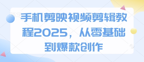 手机剪映视频剪辑教程2025，从零基础到爆款创作-阳明聊项目