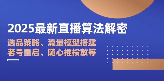 2025最新直播算法解密：选品策略、流量模型搭建、老号重启、随心推投放等-阳明聊项目