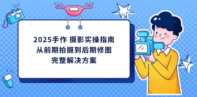 2025手作 摄影实操指南，从前期拍摄到后期修图的完整解决方案-阳明聊项目