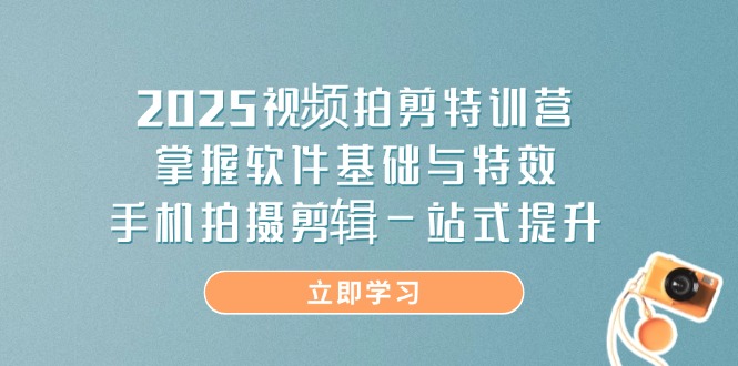 2025视频拍剪特训营，掌握软件基础与特效，手机拍摄剪辑一站式提升-阳明聊项目