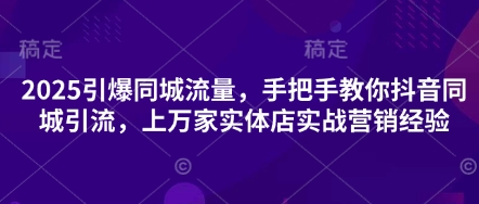 2025引爆同城流量，手把手教你抖音同城引流，上万家实体店实战营销经验-阳明聊项目