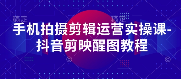 手机拍摄剪辑运营实操课-抖音剪映醒图教程-阳明聊项目