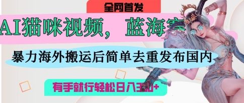 AI猫咪视频蓝海赛道，操作简单，直接海外搬运，简单去重，操作简单，有手就行日入3张-阳明聊项目