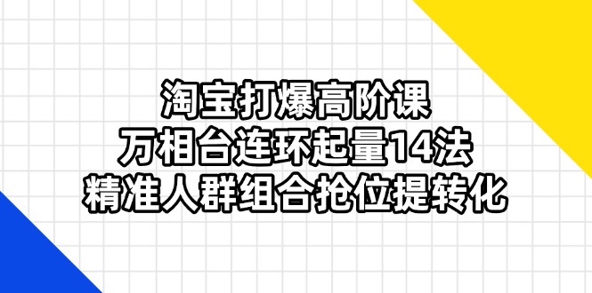 淘宝打爆高阶课：万相台连环起量14法，精准人群组合抢位提转化-阳明聊项目